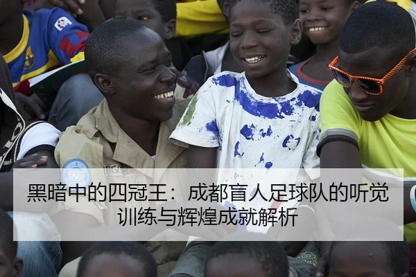 黑暗中的四冠王：成都盲人足球队的听觉训练与辉煌成就解析