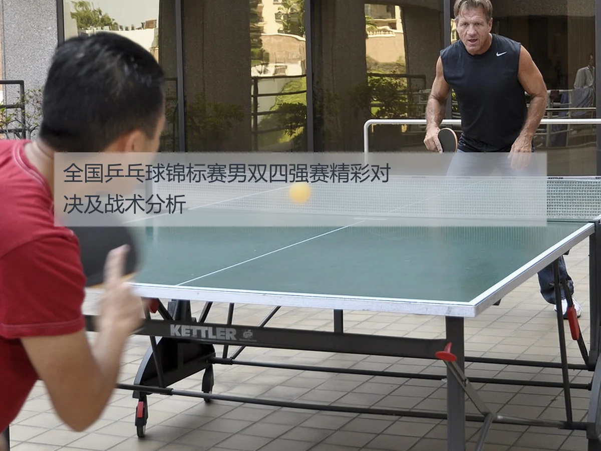 全国乒乓球锦标赛男双四强赛精彩对决及战术分析