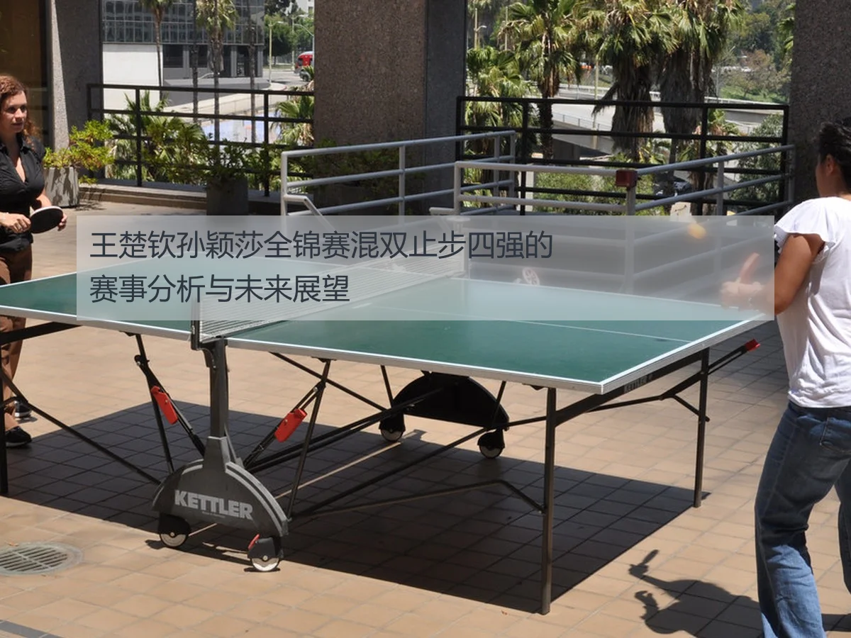 王楚钦孙颖莎全锦赛混双止步四强的赛事分析与未来展望